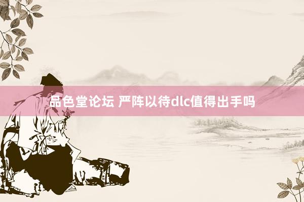 品色堂论坛 严阵以待dlc值得出手吗