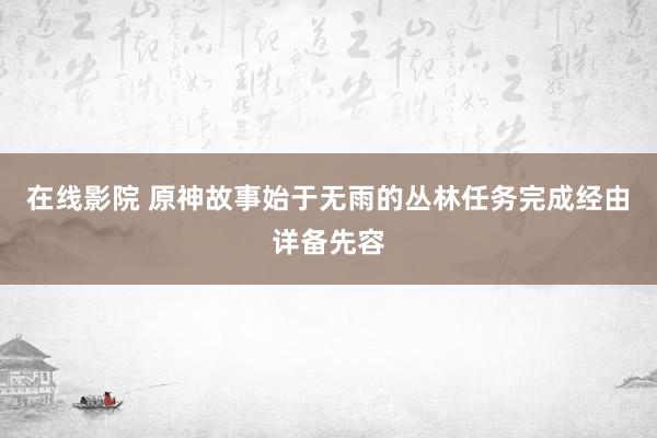 在线影院 原神故事始于无雨的丛林任务完成经由详备先容