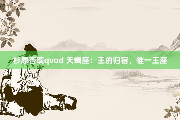 杉原杏璃qvod 天蝎座：王的归宿，惟一王座