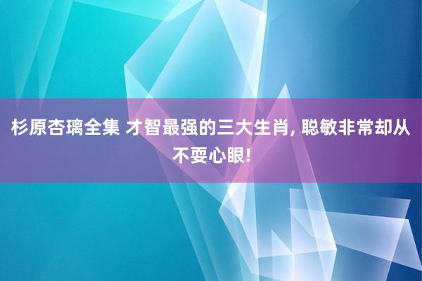 杉原杏璃全集 才智最强的三大生肖, 聪敏非常却从不耍心眼!