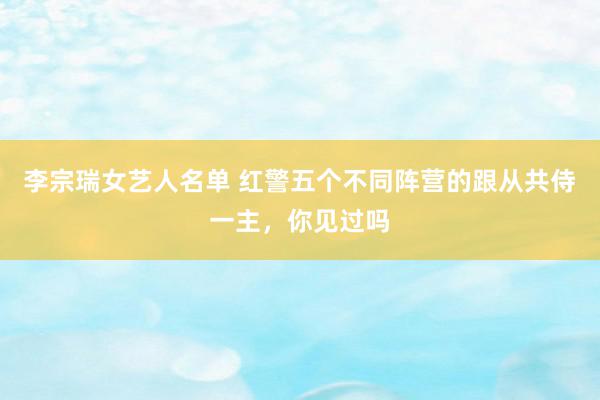 李宗瑞女艺人名单 红警五个不同阵营的跟从共侍一主，你见过吗