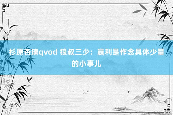 杉原杏璃qvod 狼叔三少：赢利是作念具体少量的小事儿