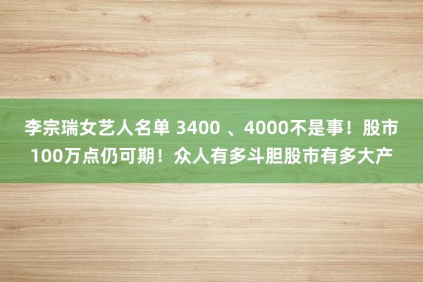 李宗瑞女艺人名单 3400 、4000不是事！股市100万点仍可期！众人有多斗胆股市有多大产