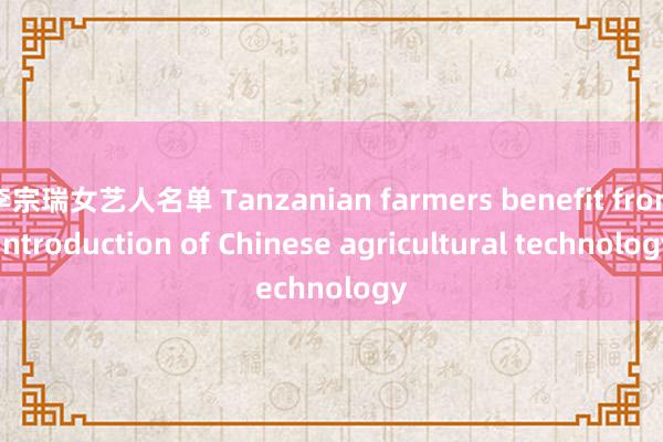 李宗瑞女艺人名单 Tanzanian farmers benefit from introduction of Chinese agricultural technology