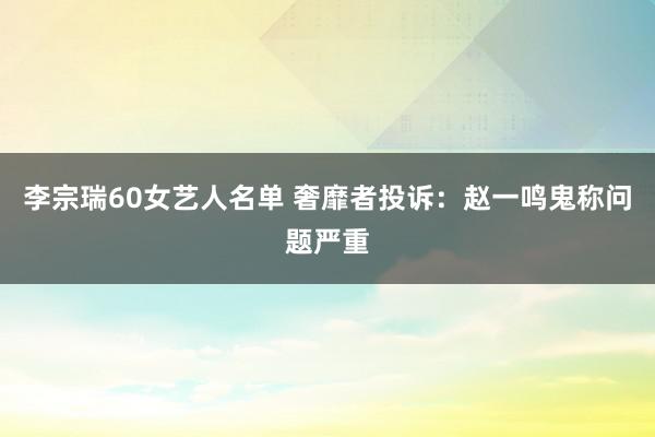 李宗瑞60女艺人名单 奢靡者投诉：赵一鸣鬼称问题严重