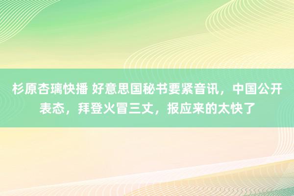 杉原杏璃快播 好意思国秘书要紧音讯，中国公开表态，拜登火冒三丈，报应来的太快了