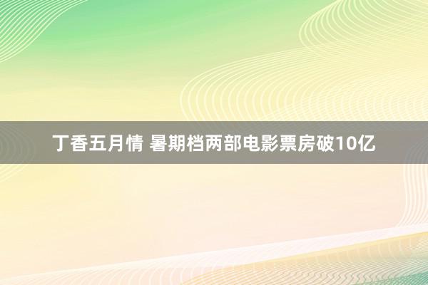 丁香五月情 暑期档两部电影票房破10亿