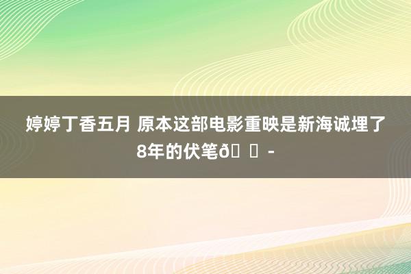 婷婷丁香五月 原本这部电影重映是新海诚埋了8年的伏笔😭