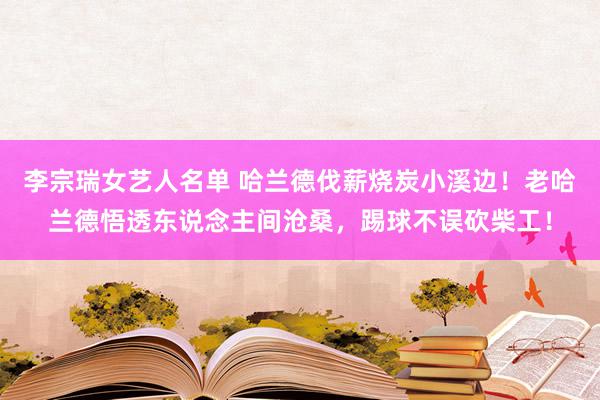 李宗瑞女艺人名单 哈兰德伐薪烧炭小溪边！老哈兰德悟透东说念主间沧桑，踢球不误砍柴工！