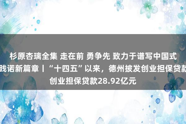 杉原杏璃全集 走在前 勇争先 致力于谱写中国式当代化德州践诺新篇章丨“十四五”以来，德州披发创业担保贷款28.92亿元