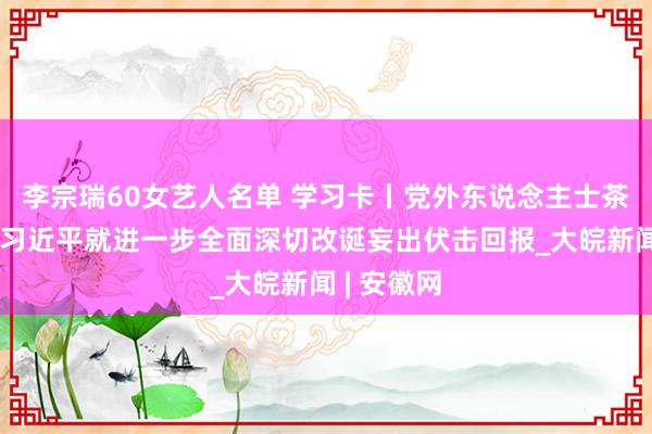 李宗瑞60女艺人名单 学习卡丨党外东说念主士茶话会上，习近平就进一步全面深切改诞妄出伏击回报_大皖新闻 | 安徽网