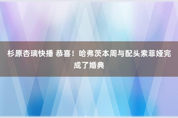 杉原杏璃快播 恭喜！哈弗茨本周与配头索菲娅完成了婚典