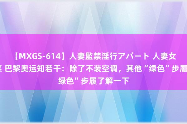 【MXGS-614】人妻監禁淫行アパート 人妻女雀士 雪菜 巴黎奥运知若干：除了不装空调，其他“绿色”步履了解一下