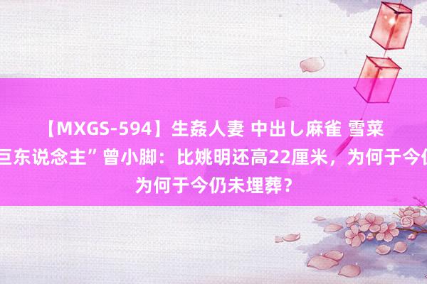 【MXGS-594】生姦人妻 中出し麻雀 雪菜 “第一女巨东说念主”曾小脚：比姚明还高22厘米，为何于今仍未埋葬？