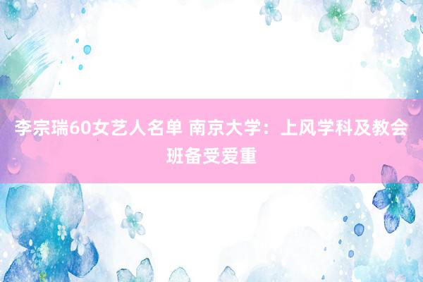 李宗瑞60女艺人名单 南京大学：上风学科及教会班备受爱重