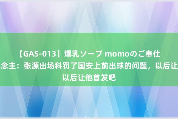 【GAS-013】爆乳ソープ momoのご奉仕 媒体东说念主：张源出场科罚了国安上前出球的问题，以后让他首发吧