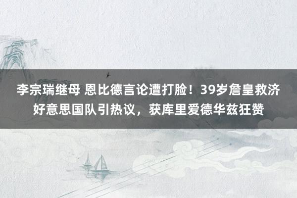 李宗瑞继母 恩比德言论遭打脸！39岁詹皇救济好意思国队引热议，获库里爱德华兹狂赞