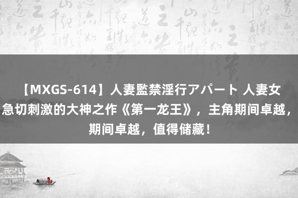 【MXGS-614】人妻監禁淫行アパート 人妻女雀士 雪菜 急切刺激的大神之作《第一龙王》，主角期间卓越，值得储藏！