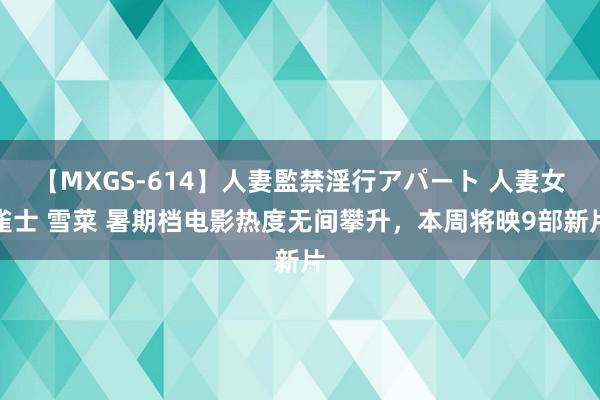 【MXGS-614】人妻監禁淫行アパート 人妻女雀士 雪菜 暑期档电影热度无间攀升，本周将映9部新片