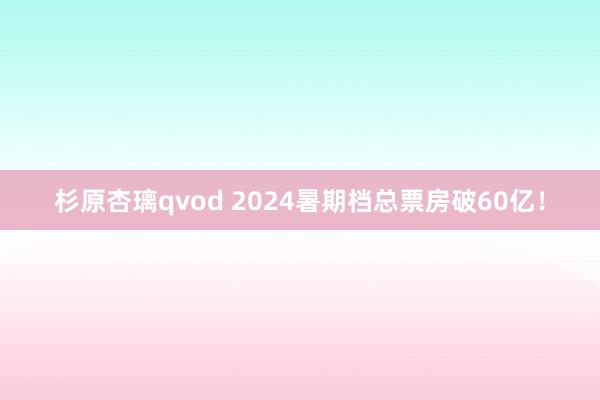 杉原杏璃qvod 2024暑期档总票房破60亿！