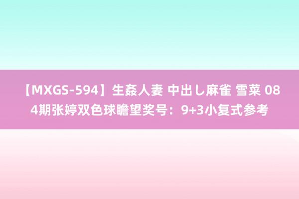 【MXGS-594】生姦人妻 中出し麻雀 雪菜 084期张婷双色球瞻望奖号：9+3小复式参考