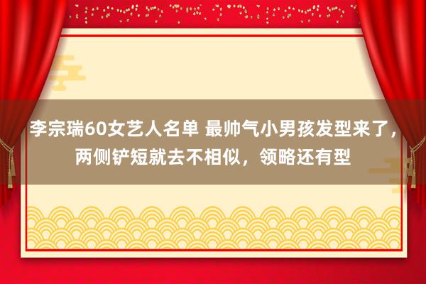 李宗瑞60女艺人名单 最帅气小男孩发型来了，两侧铲短就去不相似，领略还有型