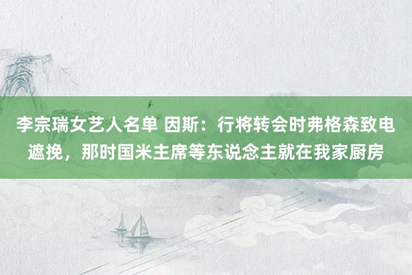 李宗瑞女艺人名单 因斯：行将转会时弗格森致电遮挽，那时国米主席等东说念主就在我家厨房