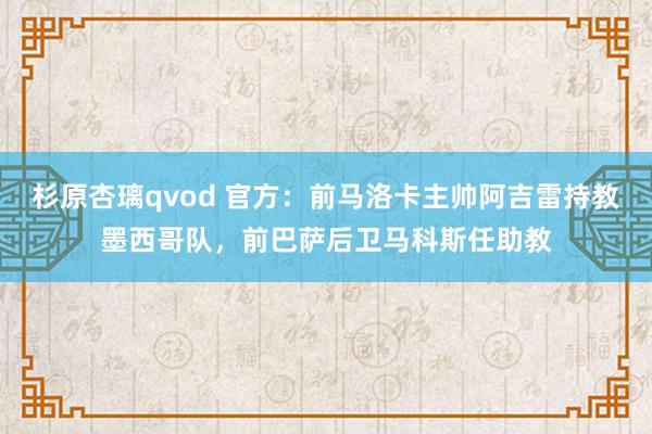 杉原杏璃qvod 官方：前马洛卡主帅阿吉雷持教墨西哥队，前巴萨后卫马科斯任助教