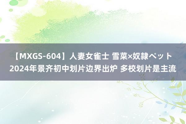 【MXGS-604】人妻女雀士 雪菜×奴隷ペット 2024年景齐初中划片边界出炉 多校划片是主流