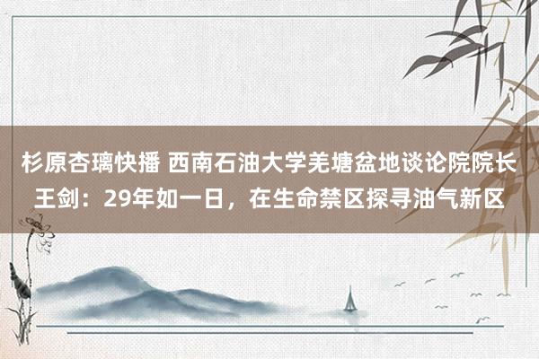 杉原杏璃快播 西南石油大学羌塘盆地谈论院院长王剑：29年如一日，在生命禁区探寻油气新区