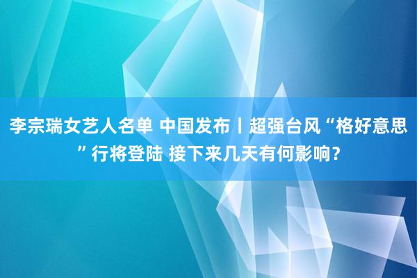 李宗瑞女艺人名单 中国发布丨超强台风“格好意思”行将登陆 接下来几天有何影响？