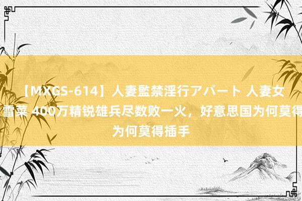 【MXGS-614】人妻監禁淫行アパート 人妻女雀士 雪菜 400万精锐雄兵尽数败一火，好意思国为何莫得插手