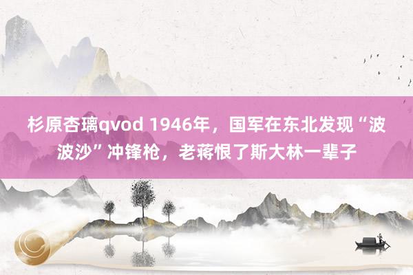 杉原杏璃qvod 1946年，国军在东北发现“波波沙”冲锋枪，老蒋恨了斯大林一辈子