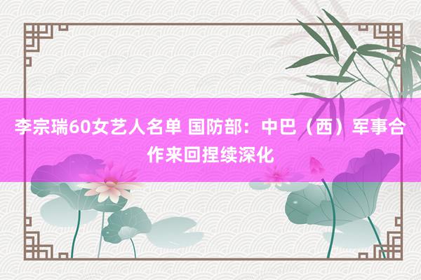 李宗瑞60女艺人名单 国防部：中巴（西）军事合作来回捏续深化