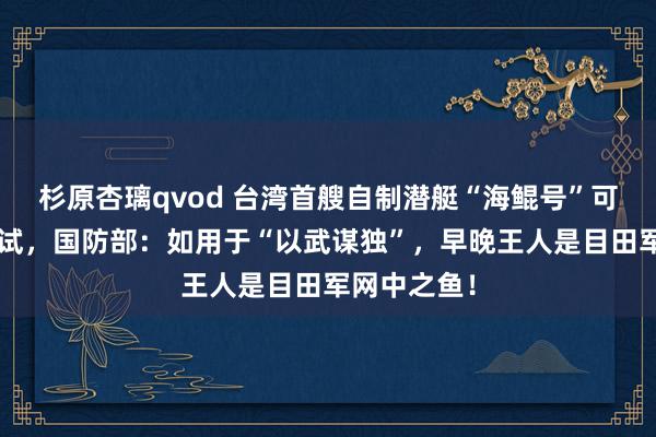 杉原杏璃qvod 台湾首艘自制潜艇“海鲲号”可能于9月海试，国防部：如用于“以武谋独”，早晚王人是目田军网中之鱼！