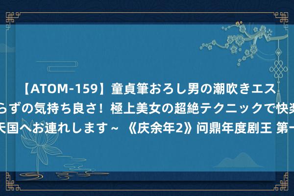 【ATOM-159】童貞筆おろし男の潮吹きエステ～射精を超える天井知らずの気持ち良さ！極上美女の超絶テクニックで快楽の天国へお連れします～ 《庆余年2》问鼎年度剧王 第一季顺势上线重温张若昀反差萌