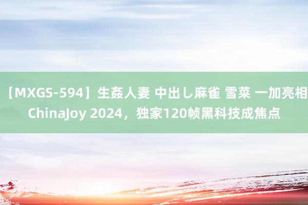 【MXGS-594】生姦人妻 中出し麻雀 雪菜 一加亮相ChinaJoy 2024，独家120帧黑科技成焦点