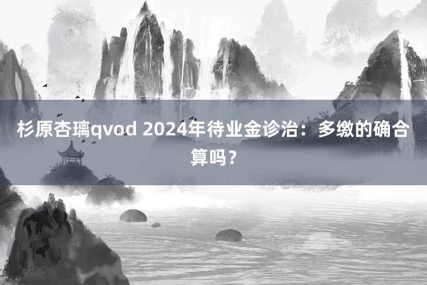 杉原杏璃qvod 2024年待业金诊治：多缴的确合算吗？