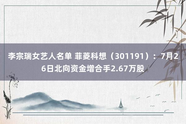 李宗瑞女艺人名单 菲菱科想（301191）：7月26日北向资金增合手2.67万股