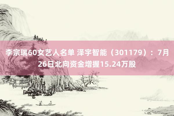 李宗瑞60女艺人名单 泽宇智能（301179）：7月26日北向资金增握15.24万股