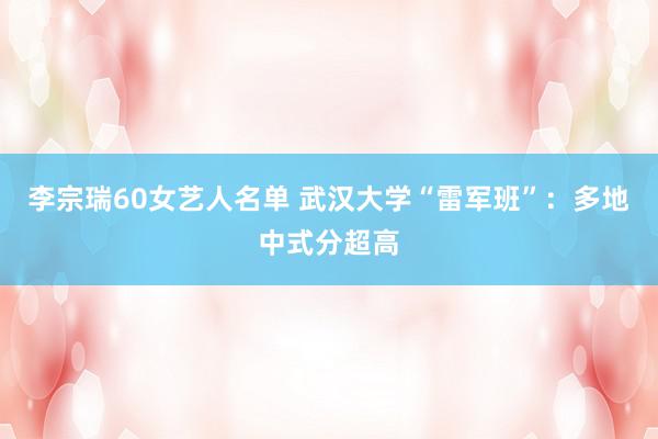 李宗瑞60女艺人名单 武汉大学“雷军班”：多地中式分超高