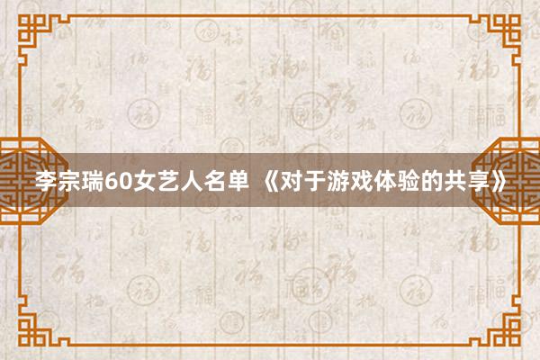 李宗瑞60女艺人名单 《对于游戏体验的共享》