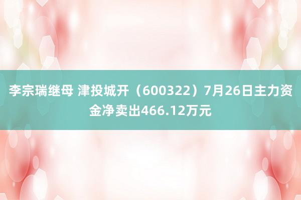 李宗瑞继母 津投城开（600322）7月26日主力资金净卖出466.12万元