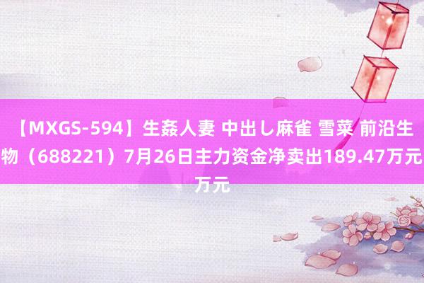 【MXGS-594】生姦人妻 中出し麻雀 雪菜 前沿生物（688221）7月26日主力资金净卖出189.47万元