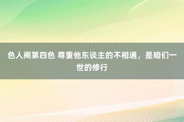 色人阁第四色 尊重他东谈主的不相通，是咱们一世的修行