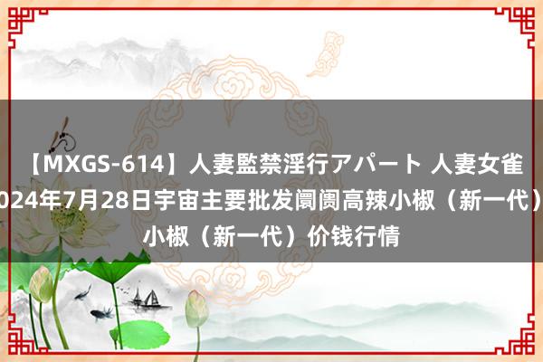 【MXGS-614】人妻監禁淫行アパート 人妻女雀士 雪菜 2024年7月28日宇宙主要批发阛阓高辣小椒（新一代）价钱行情