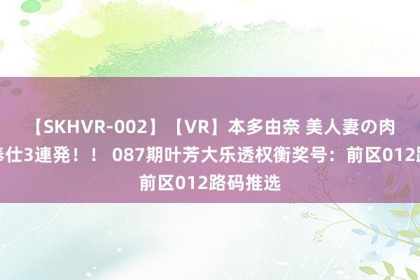 【SKHVR-002】【VR】本多由奈 美人妻の肉体エロ奉仕3連発！！ 087期叶芳大乐透权衡奖号：前区012路码推选