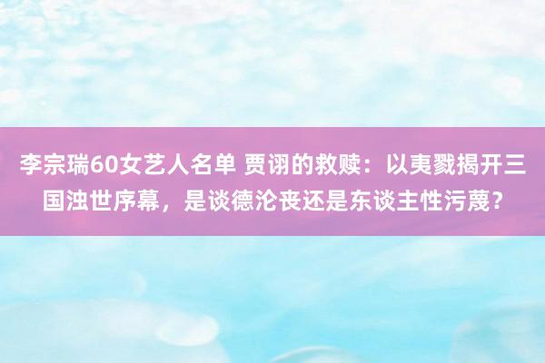 李宗瑞60女艺人名单 贾诩的救赎：以夷戮揭开三国浊世序幕，是谈德沦丧还是东谈主性污蔑？