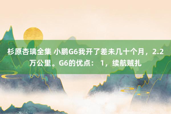 杉原杏璃全集 小鹏G6我开了差未几十个月，2.2万公里。G6的优点： 1，续航贼扎