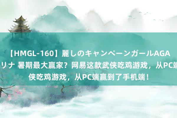 【HMGL-160】麗しのキャンペーンガールAGAIN 12 由奈とエリナ 暑期最大赢家？网易这款武侠吃鸡游戏，从PC端赢到了手机端！